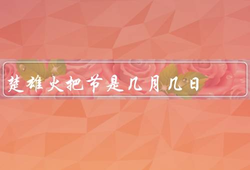楚雄火把节是几月几日，火把传递／舞龙舞狮／彝族特色活动