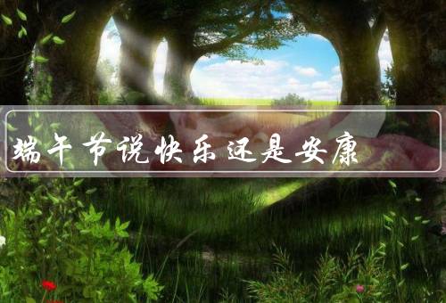 端午节说快乐还是安康，安康／与端午节安康