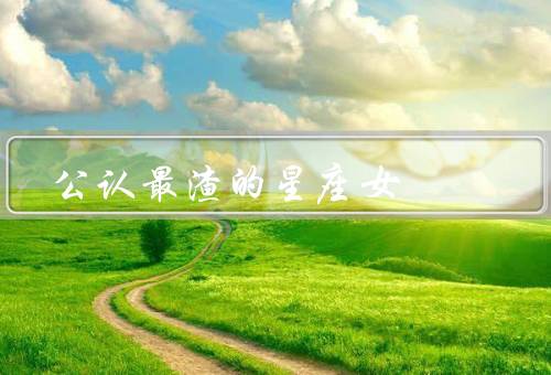 公认最渣的星座女（双子座／天蝎座／射手座）