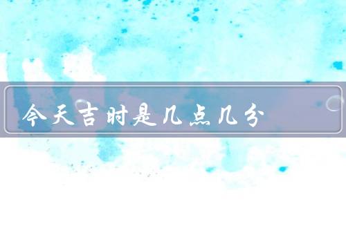今天搬家吉时是几点几分，吉时的重要性／今天吉时是几点几分？