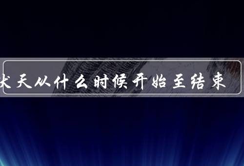 三伏天从什么时候开始至结束，起始时间／高温期／结束时间