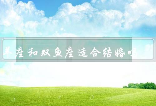 白羊座和双鱼座适合结婚吗（性格／价值观／相互关心）