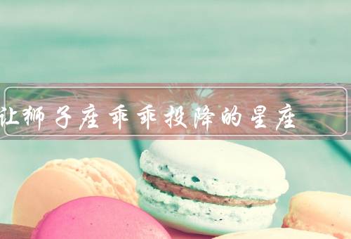 让狮子座乖乖投降的星座，坚定的自信／赞美与鼓励／尊重和信任