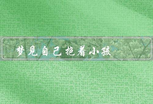梦见自己抱着小孩，小孩的微笑／责任与成长／内心的渴望