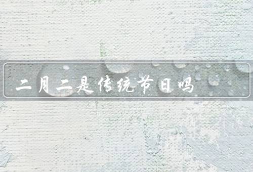 二月二是传统节日吗（起源、传统习俗、庆祝活动）