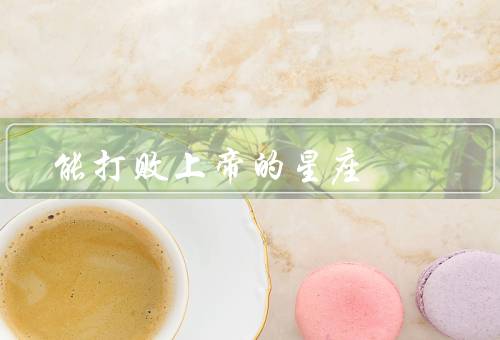 能打败上帝的星座（白羊座／天蝎座／双鱼座）