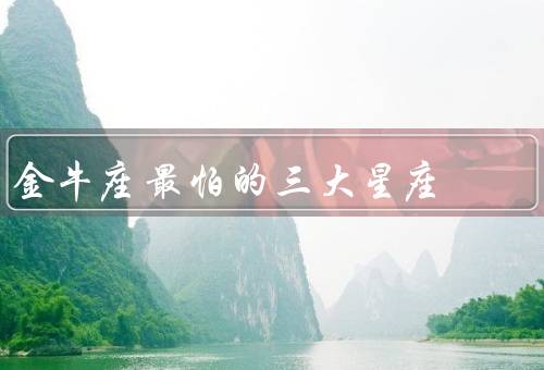 金牛座最怕的三大星座（白羊座、双子座、狮子座）