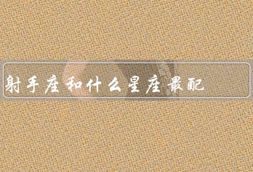 射手座和什么星座最配，白羊座／狮子座／水瓶座