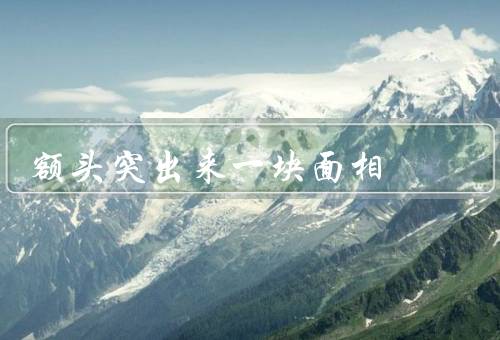 额头突出来一块面相，性格特征、命运影响、生活建议