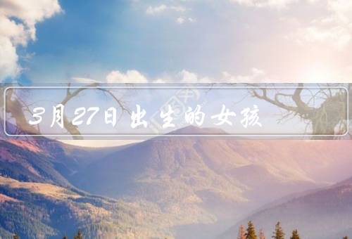 3月27日出生的女孩（坚强的内心、善于沟通、追求完美）