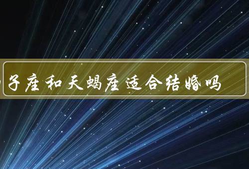 狮子座和天蝎座适合结婚吗（个性特点／沟通与理解／共同目标）