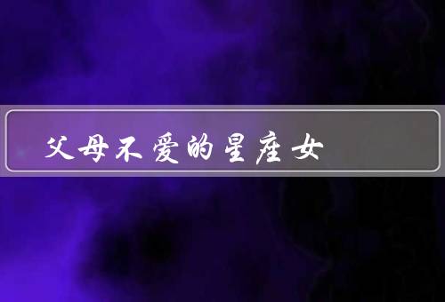 父母不爱的星座女，星座女的特点／影响和困扰／应对策略