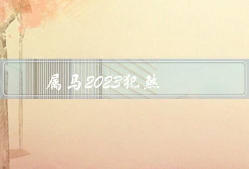 属马2023犯死煞，事业方面／财运方面／健康方面