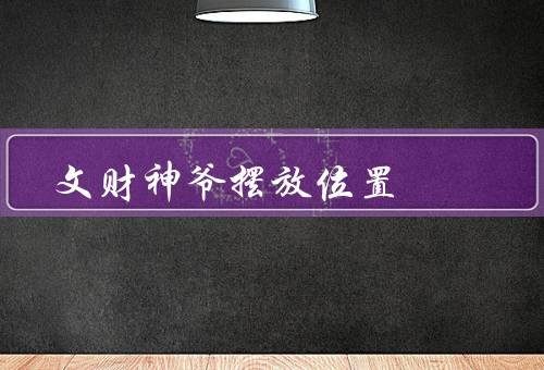 文财神爷摆放位置，位置／注意事项／后的效果