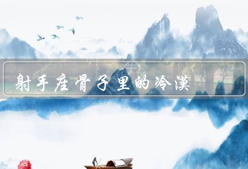 射手座骨子里的冷漠，自我独立／追求刺激／对人生的乐观态度