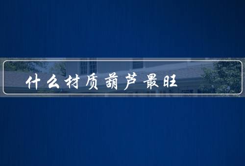 什么材质葫芦最旺风水（木质葫芦、陶瓷葫芦、金属葫芦）