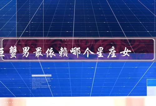 巨蟹男最依赖哪个星座女，温柔体贴／善解人意／浪漫情怀