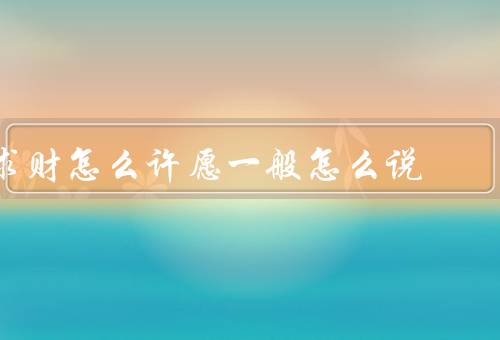 求财怎么许愿一般怎么说（求职顺利、财运亨通、理财成功）