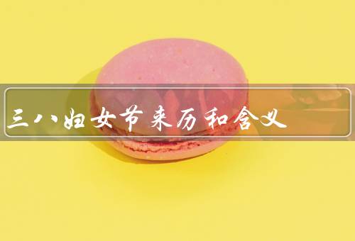 三八妇女节来历和含义（妇女争取平等历史背景、诞生、现代意义）