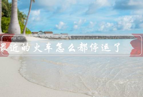 最近的火车怎么都停运了，天气原因／设备故障／维修