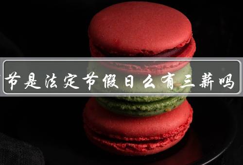 元宵节是法定节假日么有三薪吗，由来、法定节假日、薪资待遇