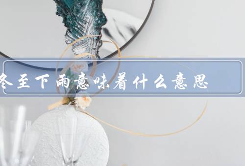 冬至下雨意味着什么意思（象征／意义／民俗习惯）