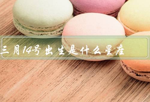 三月14号出生是什么星座，特点／爱情观／职业选择