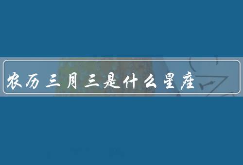 农历三月三是什么星座，特点、爱情观、职业选择