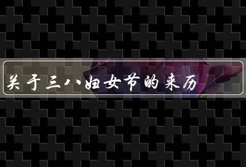 关于三八妇女节的来历，起源／意义／庆祝方式
