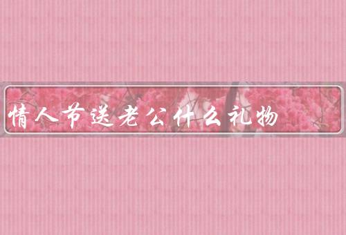 情人节送老公什么礼物，实用工具、个性定制、浪漫旅行