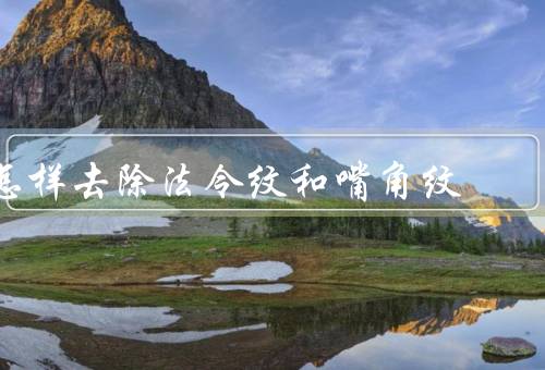 怎样去除法令纹和嘴角纹（正确的护肤步骤／保持充足的水分）