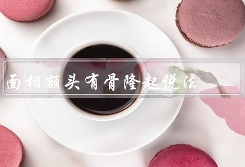 面相额头有骨隆起说法（性格／命运／其他解读）