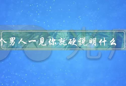 一个男人一见你就硬说明什么，第一次相遇／彼此熟悉／坦诚相对