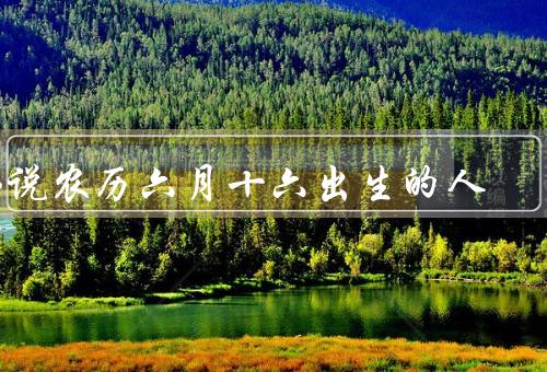 佛说农历六月十六出生的人，命运多变、善于助人、易受外界影响