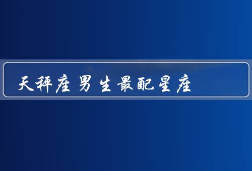 天秤座男生最配星座（给天秤座男生带来活力与）