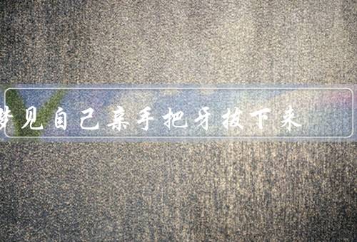 梦见自己亲手把牙拔下来（梦中的情景／内心的焦虑／寻找解决办法）