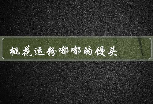 极品桃花运粉嘟嘟的馒头，制作工艺／口感风味／市场影响