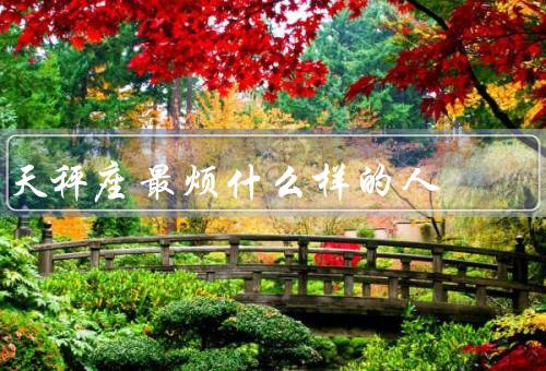 天秤座最烦什么样的人，情绪化的人、优柔寡断的人、过于自我的人