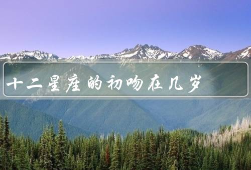 十二星座的初吻在几岁，白羊座／金牛座／双子座