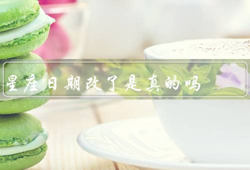 星座日期改了是真的吗（星座日期的起源／科学的观点／人们的信仰）