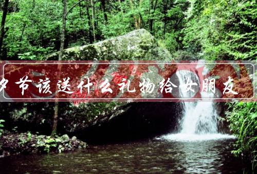 七夕节该送什么礼物给女朋友，鲜花、精美首饰、约会