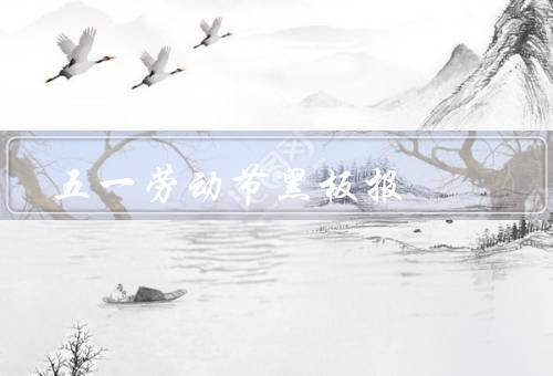 五一劳动节黑板报，劳动的意义／劳动者的辛勤付出／弘扬劳动精神