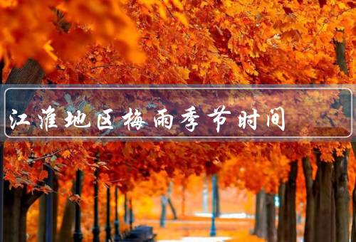 江淮地区梅雨季节时间，降雨情况／湿度情况／对生活影响
