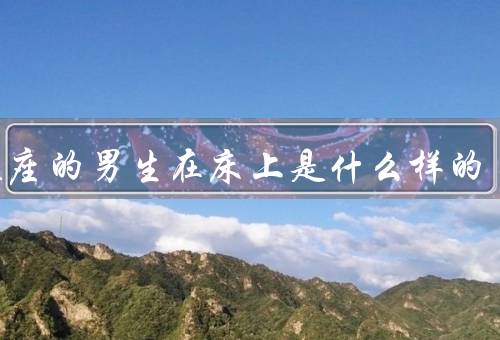 双鱼座的男生在床上是什么样的，细腻温柔、富有创造力、心灵融合