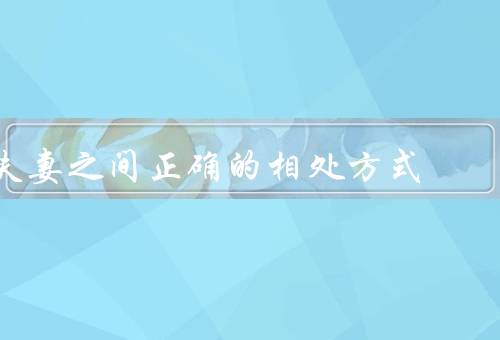 夫妻之间正确的相处方式，尊重对方／建立良好的沟通