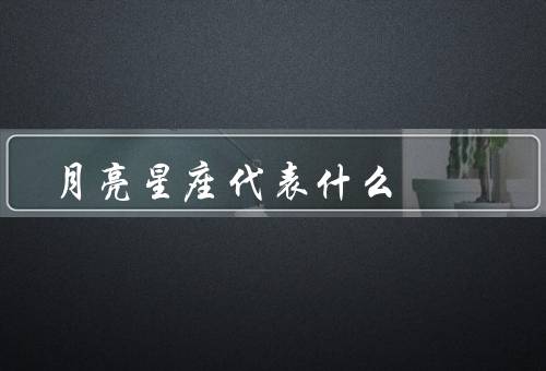 月亮星座代表什么，意义／影响／重要性