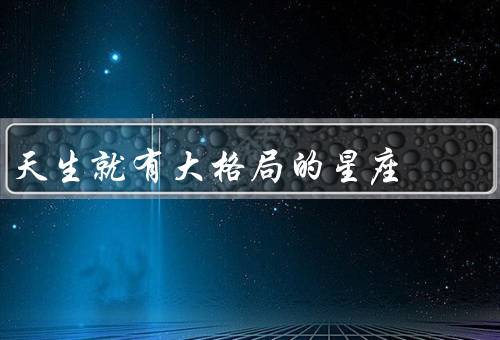 天生就有大格局的星座（天蝎座、双鱼座、摩羯座）