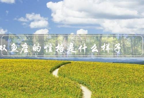 双鱼座的性格是什么样子（敏感、多变、梦幻）