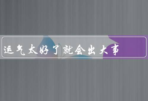 运气太好了就会出大事（常常过度自信／过度依赖容易造成大错）
