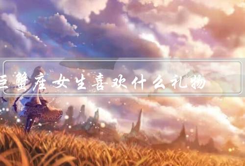 巨蟹座女生喜欢什么礼物（家居用品／手工制品／美食和甜点）
